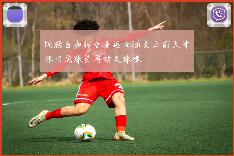 阮杨自由转会重返南通支云前天津津门虎球员再续足球缘