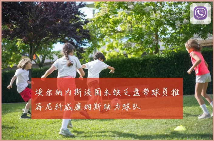 埃尔纳内斯谈国米缺乏盘带球员推荐尼科威廉姆斯助力球队