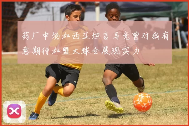 药厂中场加西亚坦言马竞曾对我有意期待加盟大球会展现实力