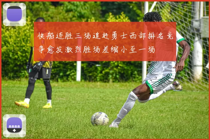 快船连胜三场追赶勇士西部排名竞争愈发激烈胜场差缩小至一场