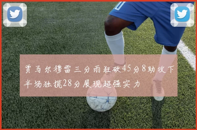 贾马尔穆雷三分雨狂砍45分8助攻下半场独揽28分展现超强实力