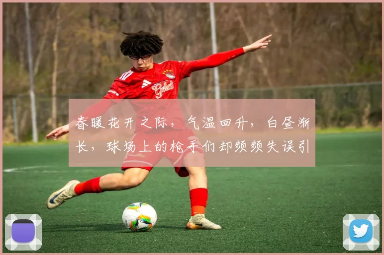 春暖花开之际，气温回升，白昼渐长，球场上的枪手们却频频失误引发热议
