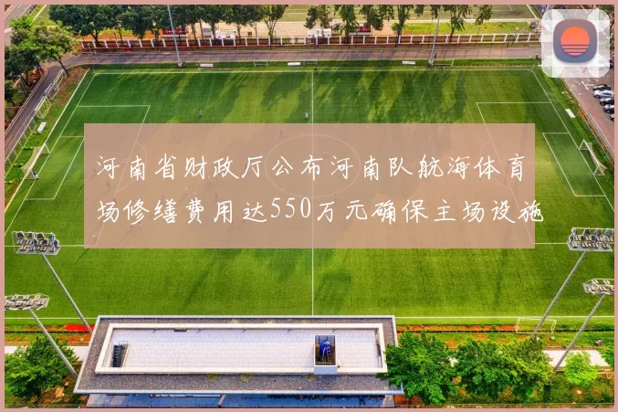 河南省财政厅公布河南队航海体育场修缮费用达550万元确保主场设施安全