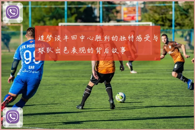 追梦谈丰田中心胜利的独特感受与球队出色表现的背后故事