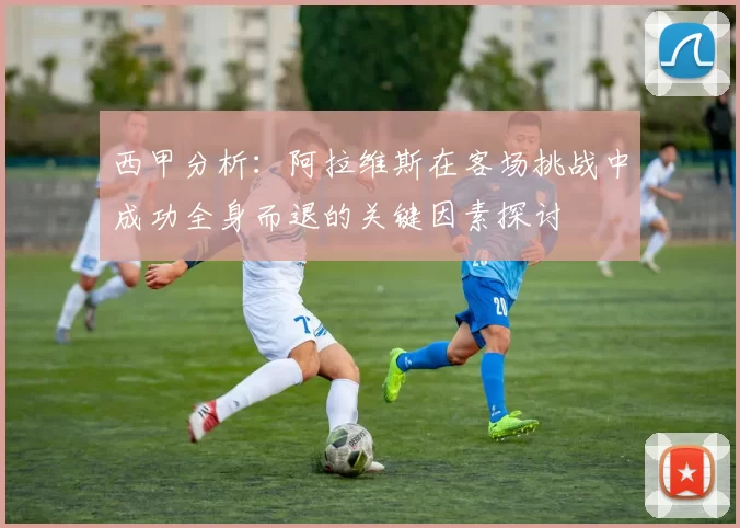 西甲分析：阿拉维斯在客场挑战中成功全身而退的关键因素探讨