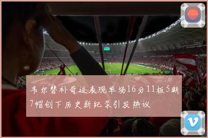 韦尔替补奇迹表现单场16分11板5断7帽创下历史新纪录引发热议