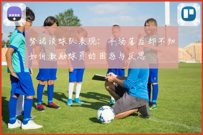 努诺谈球队表现：半场落后却不知如何激励球员的困惑与反思
