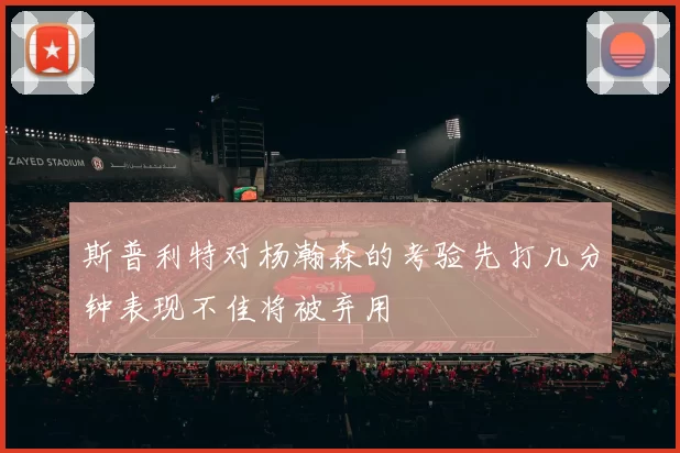 斯普利特对杨瀚森的考验先打几分钟表现不佳将被弃用
