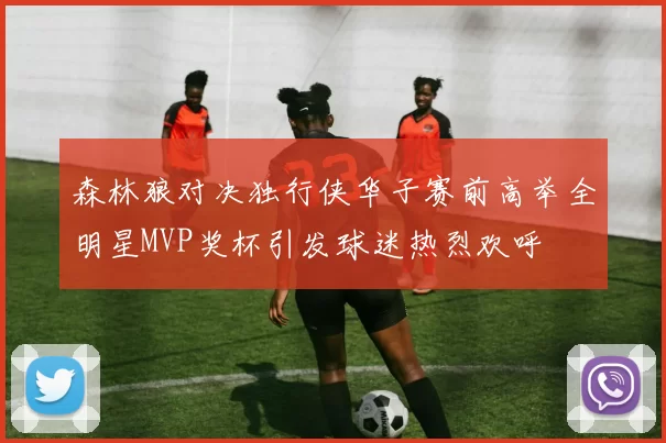 森林狼对决独行侠华子赛前高举全明星MVP奖杯引发球迷热烈欢呼