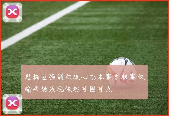 恩梅查强调积极心态本赛季联赛仅输两场表现依然可圈可点