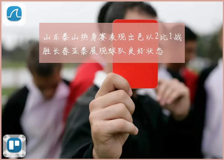 山东泰山热身赛表现出色以2比1战胜长春亚泰展现球队良好状态