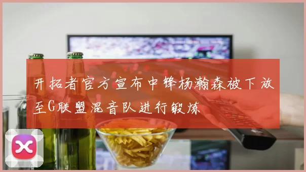 开拓者官方宣布中锋杨瀚森被下放至G联盟混音队进行锻炼