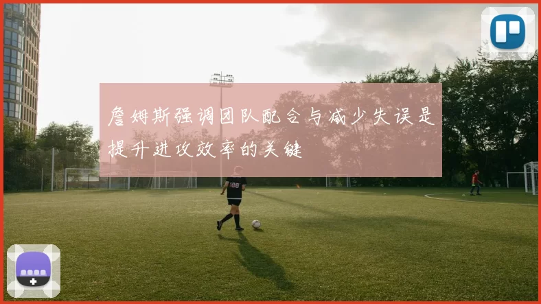 詹姆斯强调团队配合与减少失误是提升进攻效率的关键