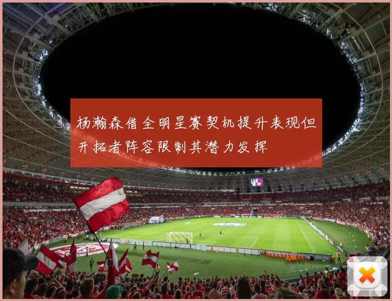 杨瀚森借全明星赛契机提升表现但开拓者阵容限制其潜力发挥