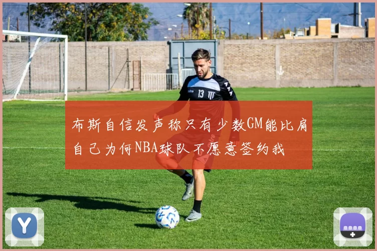 布斯自信发声称只有少数GM能比肩自己为何NBA球队不愿意签约我