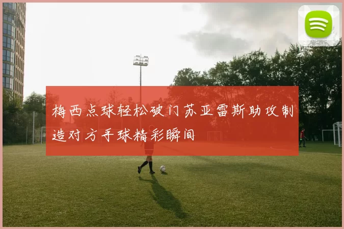 梅西点球轻松破门苏亚雷斯助攻制造对方手球精彩瞬间