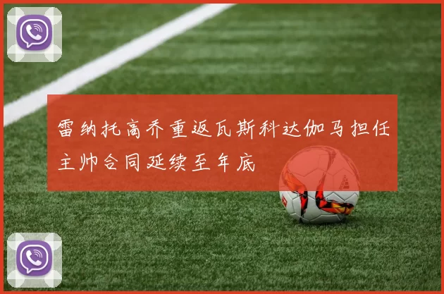 雷纳托高乔重返瓦斯科达伽马担任主帅合同延续至年底