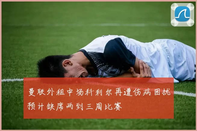 曼联外租中场科利尔再遭伤病困扰预计缺席两到三周比赛