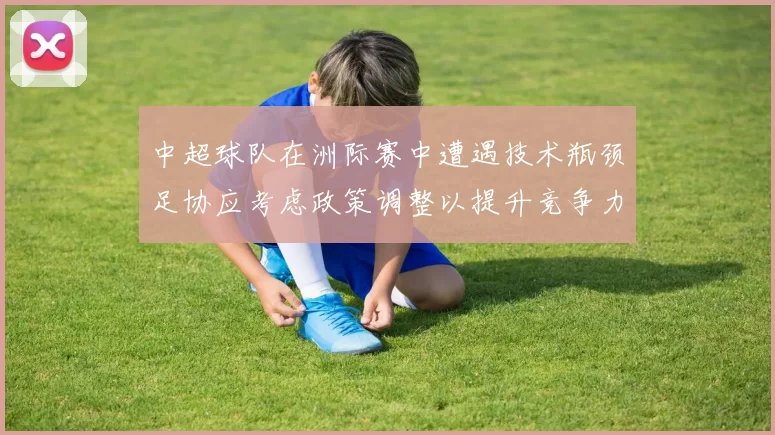 中超球队在洲际赛中遭遇技术瓶颈足协应考虑政策调整以提升竞争力