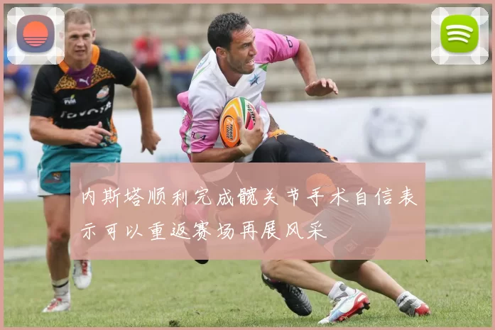 内斯塔顺利完成髋关节手术自信表示可以重返赛场再展风采