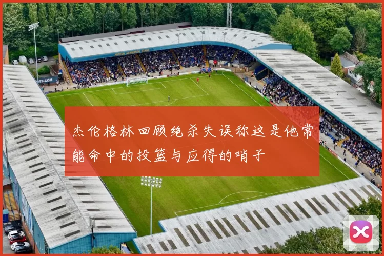 杰伦格林回顾绝杀失误称这是他常能命中的投篮与应得的哨子