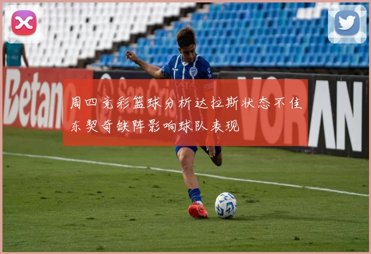 周四竞彩篮球分析达拉斯状态不佳东契奇缺阵影响球队表现