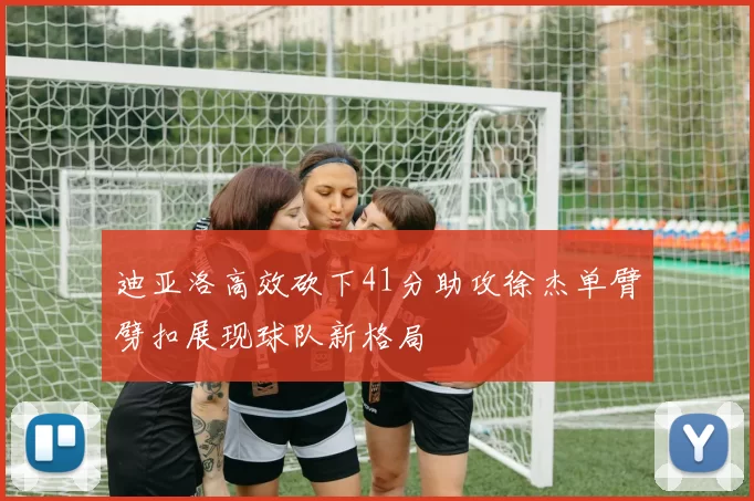 迪亚洛高效砍下41分助攻徐杰单臂劈扣展现球队新格局