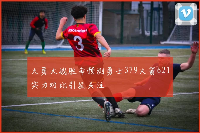 火勇大战胜率预测勇士379火箭621实力对比引发关注
