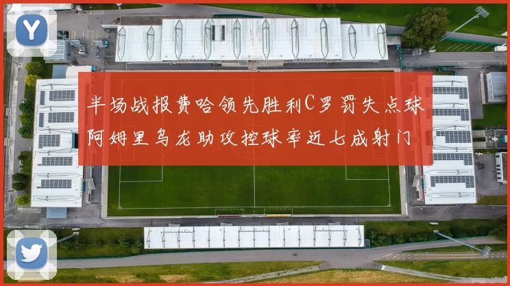 半场战报费哈领先胜利C罗罚失点球阿姆里乌龙助攻控球率近七成射门未果