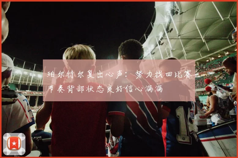 珀尔特尔复出心声：努力找回比赛节奏背部状态良好信心满满