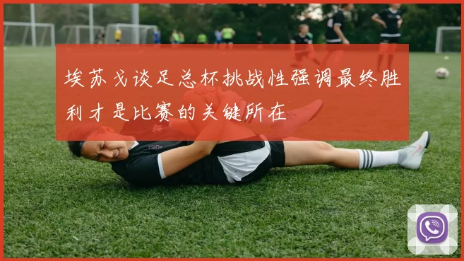 埃苏戈谈足总杯挑战性强调最终胜利才是比赛的关键所在