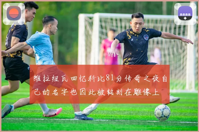 维拉纽瓦回忆科比81分传奇之夜自己的名字也因此被铭刻在雕像上