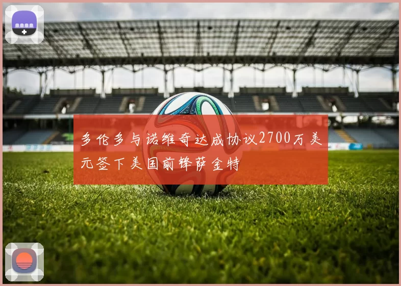 多伦多与诺维奇达成协议2700万美元签下美国前锋萨金特