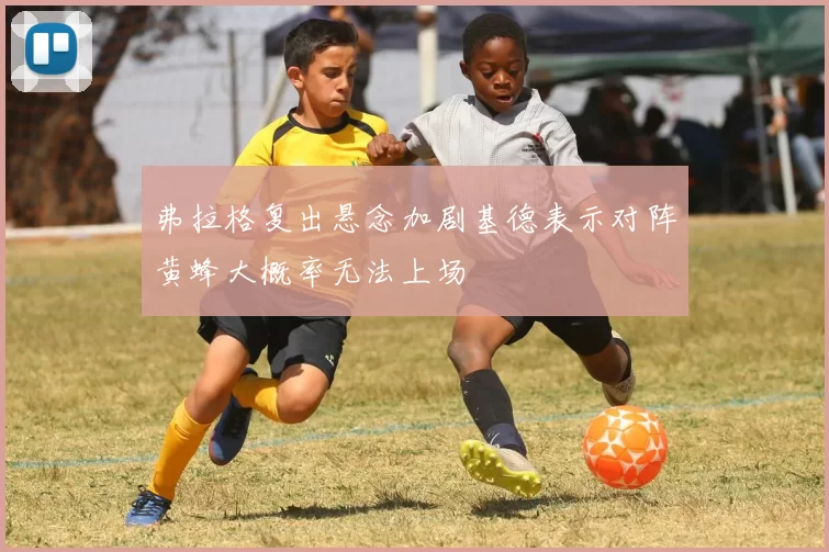 弗拉格复出悬念加剧基德表示对阵黄蜂大概率无法上场