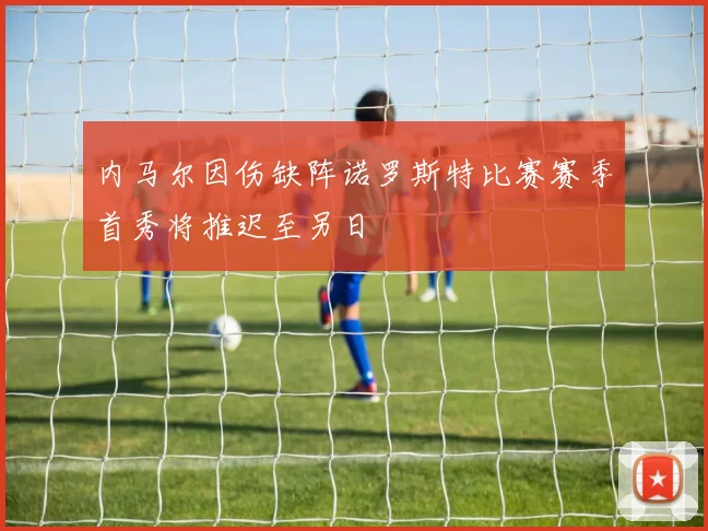 内马尔因伤缺阵诺罗斯特比赛赛季首秀将推迟至另日