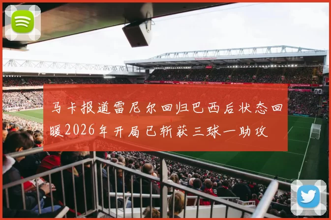 马卡报道雷尼尔回归巴西后状态回暖2026年开局已斩获三球一助攻