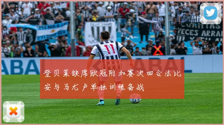 登贝莱缺席欧冠附加赛次回合法比安与马尤卢单独训练备战