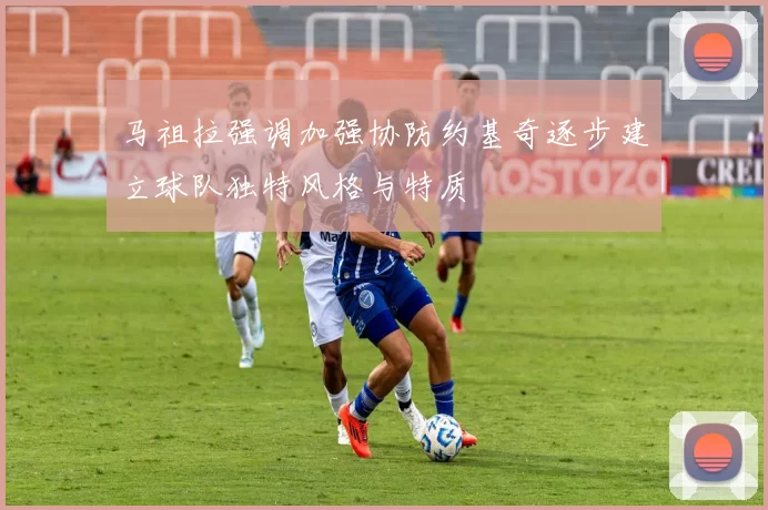 马祖拉强调加强协防约基奇逐步建立球队独特风格与特质