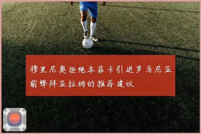 穆里尼奥拒绝本菲卡引进罗马尼亚前锋拜亚拉姆的推荐建议