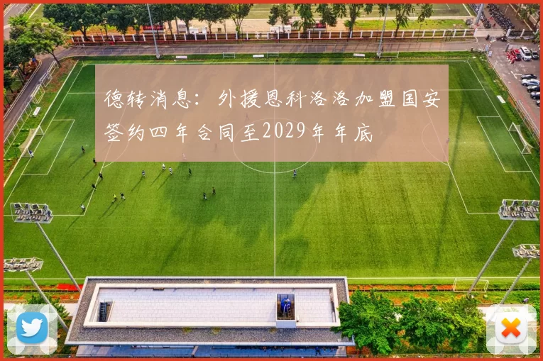 德转消息：外援恩科洛洛加盟国安签约四年合同至2029年年底