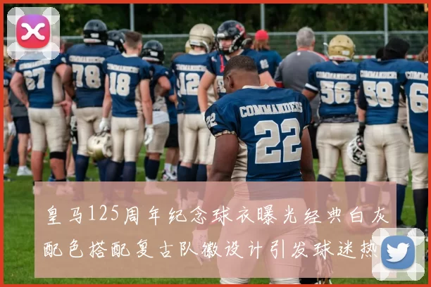 皇马125周年纪念球衣曝光经典白灰配色搭配复古队徽设计引发球迷热议