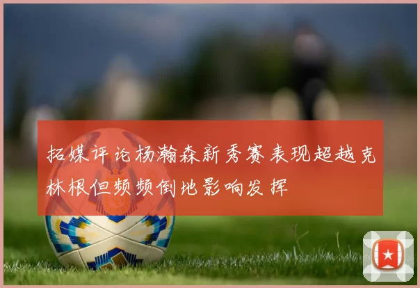 拓媒评论杨瀚森新秀赛表现超越克林根但频频倒地影响发挥