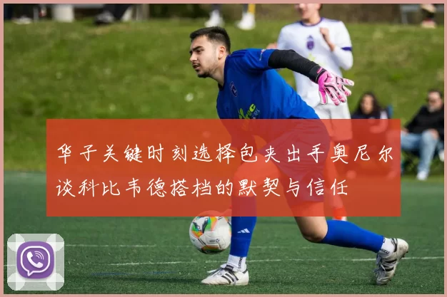 华子关键时刻选择包夹出手奥尼尔谈科比韦德搭档的默契与信任